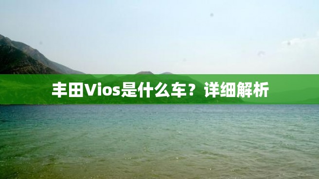 丰田Vios是什么车？详细解析