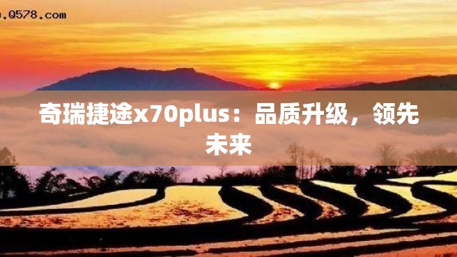 奇瑞捷途x70plus：品质升级，领先未来