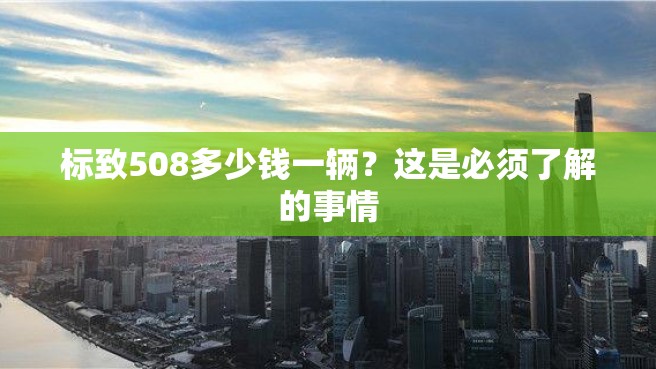 标致508多少钱一辆？这是必须了解的事情