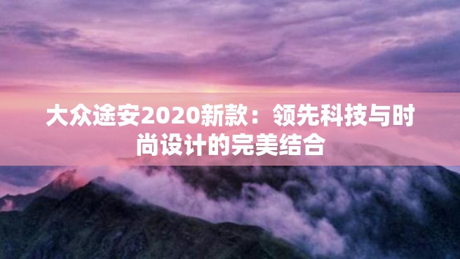 大众途安2020新款：领先科技与时尚设计的完美结合