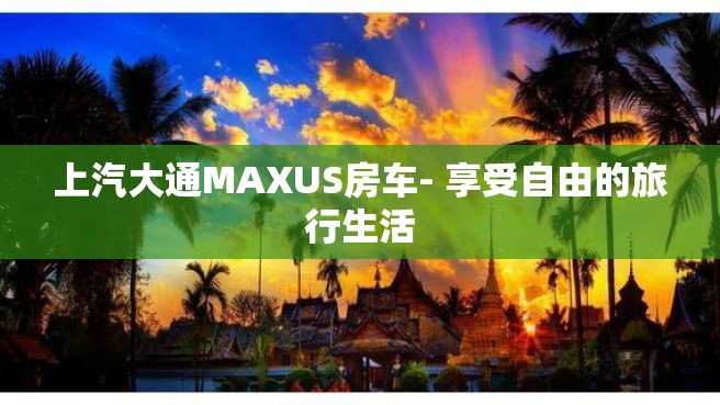 上汽大通MAXUS房车- 享受自由的旅行生活