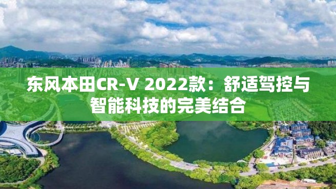 东风本田CR-V 2022款：舒适驾控与智能科技的完美结合