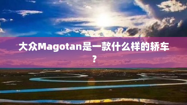 大众Magotan是一款什么样的轿车？