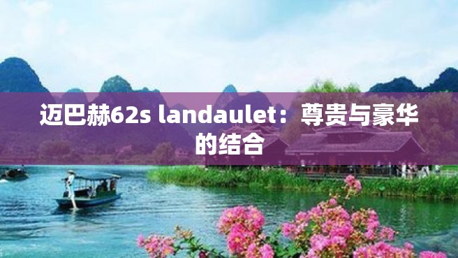 迈巴赫62s landaulet：尊贵与豪华的结合