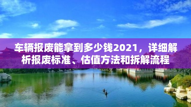 车辆报废能拿到多少钱2021，详细解析报废标准、估值方法和拆解流程