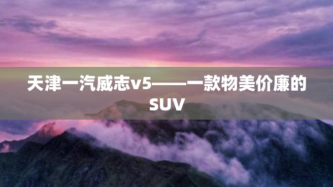 天津一汽威志v5——一款物美价廉的SUV