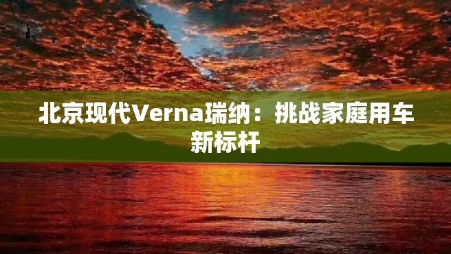 北京现代Verna瑞纳：挑战家庭用车新标杆