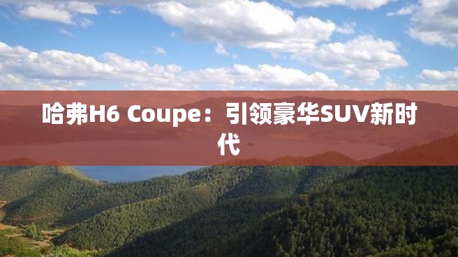 哈弗H6 Coupe：引领豪华SUV新时代