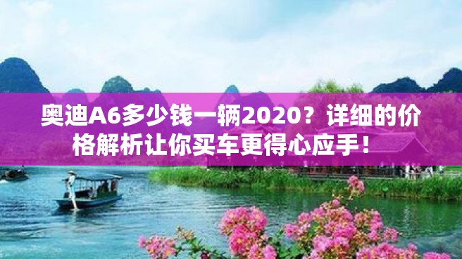 奥迪A6多少钱一辆2020？详细的价格解析让你买车更得心应手！ 