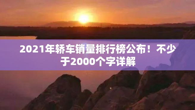 2021年轿车销量排行榜公布！不少于2000个字详解