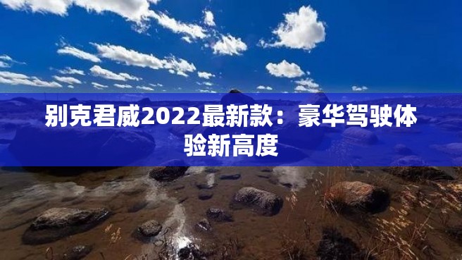 别克君威2022最新款：豪华驾驶体验新高度