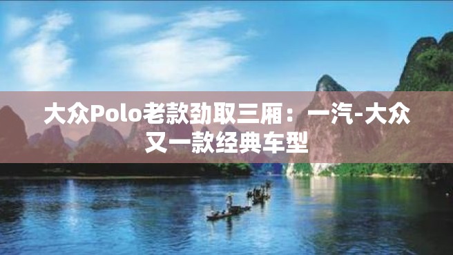 大众Polo老款劲取三厢：一汽-大众又一款经典车型