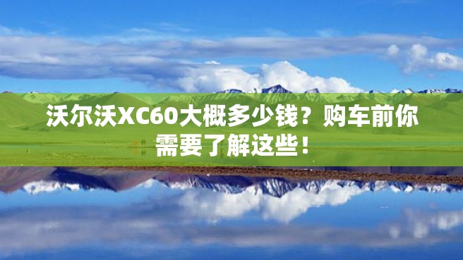 沃尔沃XC60大概多少钱？购车前你需要了解这些！