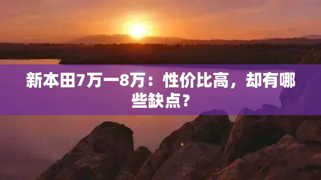 新本田7万一8万：性价比高，却有哪些缺点？