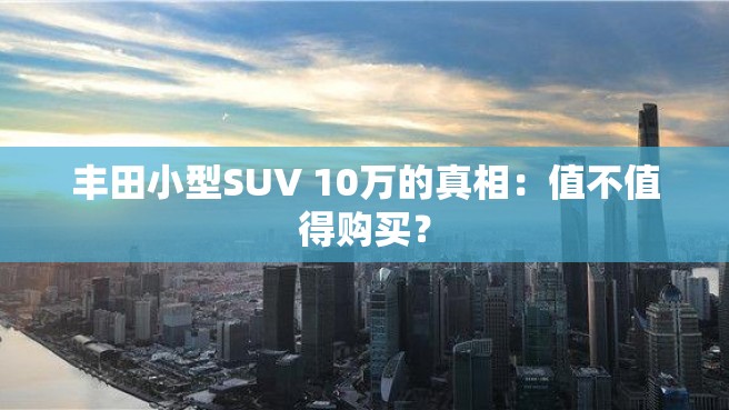 丰田小型SUV 10万的真相：值不值得购买？