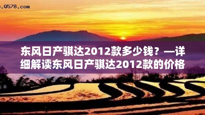 东风日产骐达2012款多少钱？—详细解读东风日产骐达2012款的价格及配置