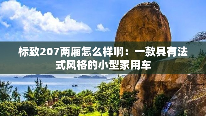 标致207两厢怎么样啊：一款具有法式风格的小型家用车