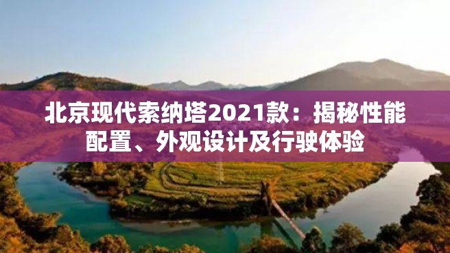 北京现代索纳塔2021款：揭秘性能配置、外观设计及行驶体验