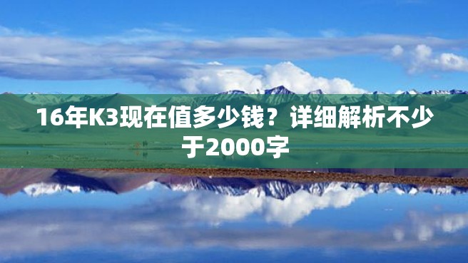 16年K3现在值多少钱？详细解析不少于2000字