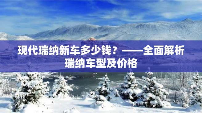 现代瑞纳新车多少钱？——全面解析瑞纳车型及价格