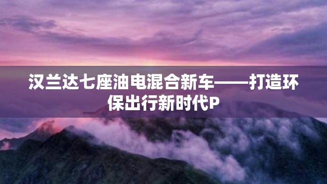 汉兰达七座油电混合新车——打造环保出行新时代P