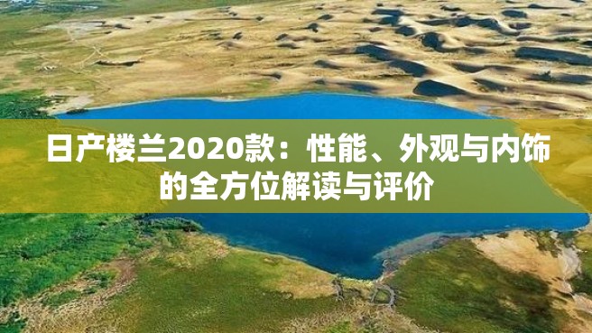 日产楼兰2020款：性能、外观与内饰的全方位解读与评价