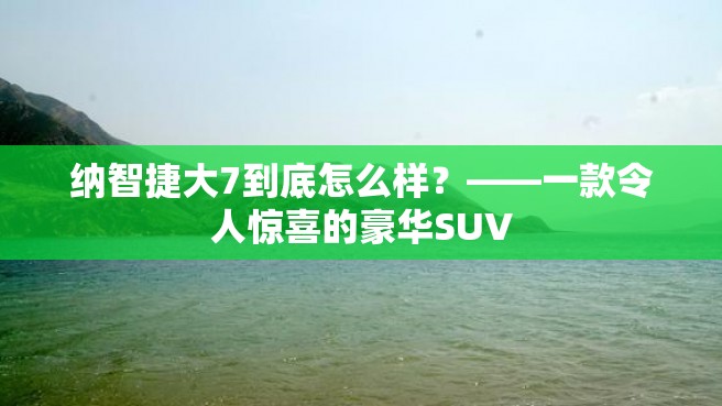 纳智捷大7到底怎么样？——一款令人惊喜的豪华SUV