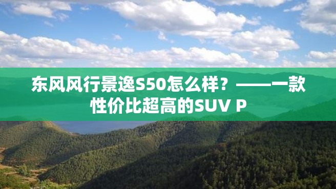 东风风行景逸S50怎么样？——一款性价比超高的SUV P