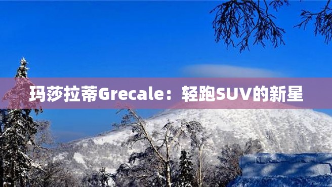 玛莎拉蒂Grecale：轻跑SUV的新星