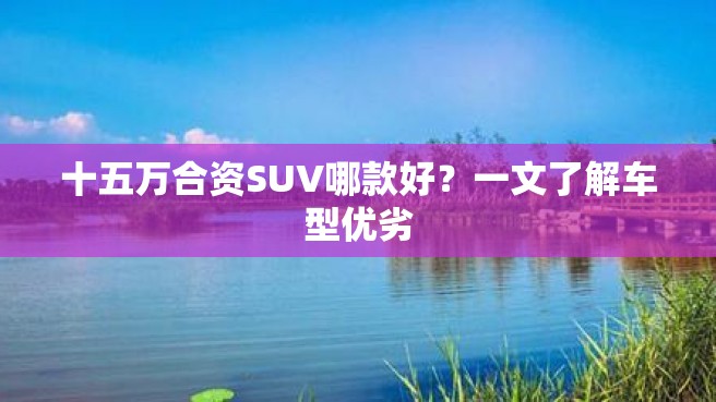 十五万合资SUV哪款好？一文了解车型优劣