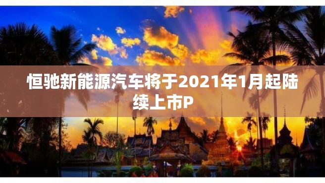 恒驰新能源汽车将于2021年1月起陆续上市P