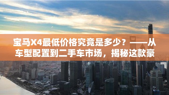 宝马X4最低价格究竟是多少？——从车型配置到二手车市场，揭秘这款豪华SUV的真实底价