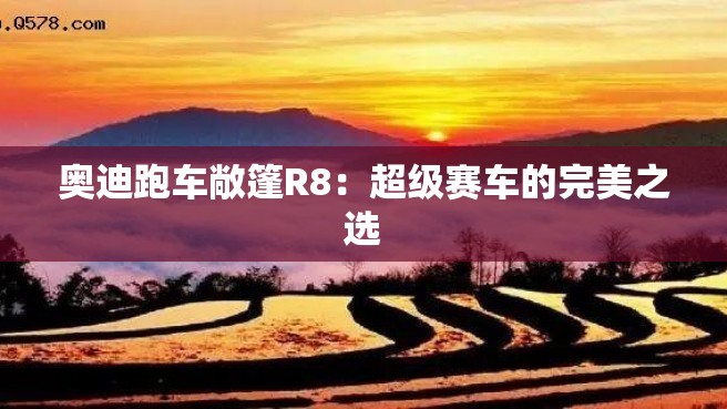 奥迪跑车敞篷R8：超级赛车的完美之选