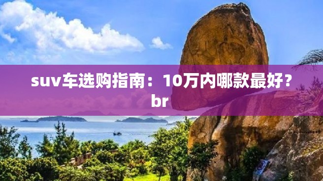 suv车选购指南：10万内哪款最好？br 