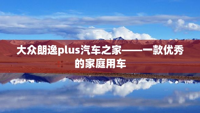 大众朗逸plus汽车之家——一款优秀的家庭用车