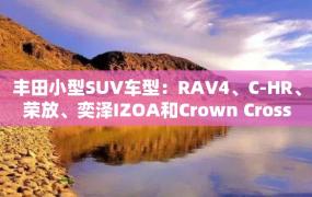 丰田小型SUV车型：RAV4、C-HR、荣放、奕泽IZOA和Crown Cross