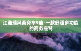 江淮瑞风商务车9座-一款舒适多功能的商务座驾