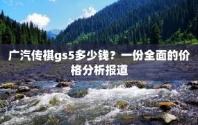 广汽传祺gs5多少钱？一份全面的价格分析报道