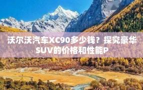 沃尔沃汽车XC90多少钱？探究豪华SUV的价格和性能P