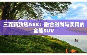 三菱新劲炫ASX：融合时尚与实用的全能SUV