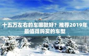 十五万左右的车哪款好？推荐2019年最值得购买的车型