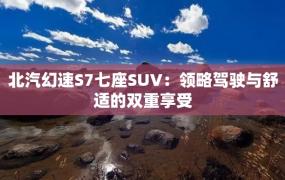 北汽幻速S7七座SUV：领略驾驶与舒适的双重享受