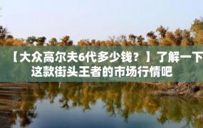 【大众高尔夫6代多少钱？】了解一下这款街头王者的市场行情吧