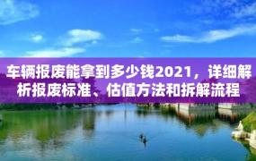 车辆报废能拿到多少钱2021，详细解析报废标准、估值方法和拆解流程