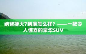 纳智捷大7到底怎么样？——一款令人惊喜的豪华SUV