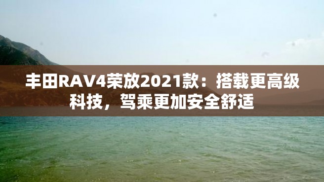 丰田RAV4荣放2021款：搭载更高级科技，驾乘更加安全舒适