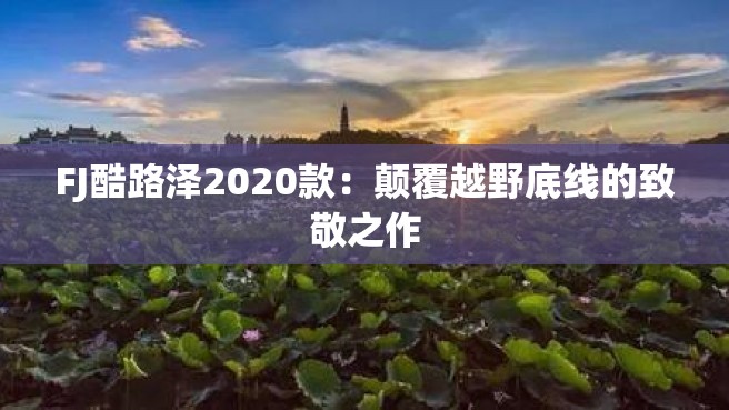 FJ酷路泽2020款：颠覆越野底线的致敬之作