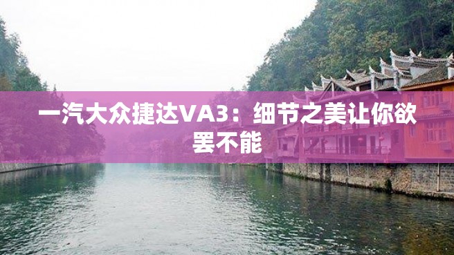 一汽大众捷达VA3：细节之美让你欲罢不能