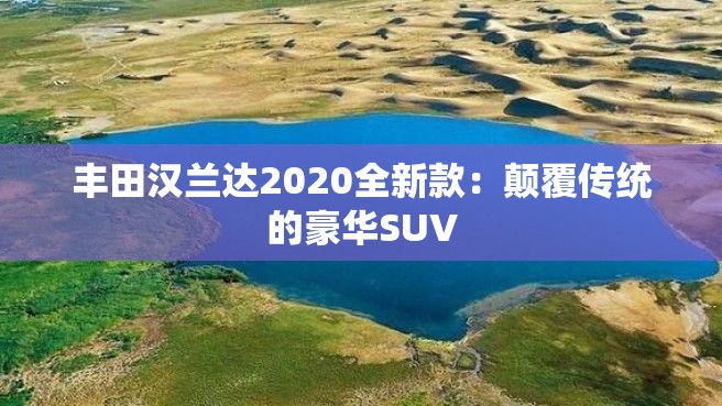 丰田汉兰达2020全新款：颠覆传统的豪华SUV