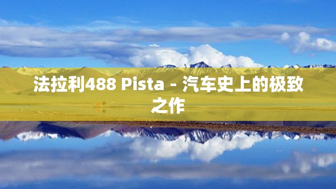 法拉利488 Pista - 汽车史上的极致之作